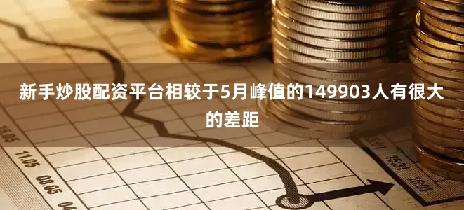 新手炒股配资平台相较于5月峰值的149903人有很大的差距