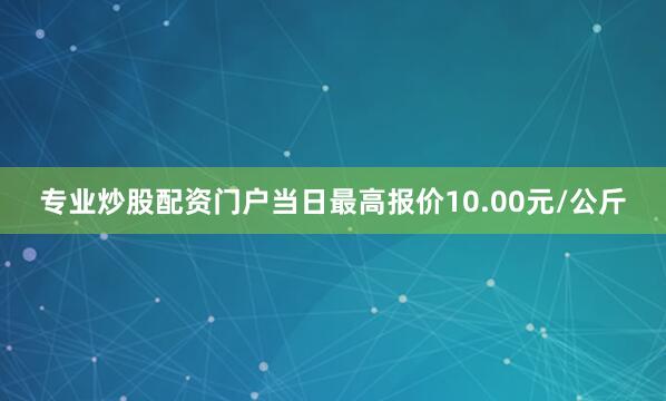 专业炒股配资门户当日最高报价10.00元/公斤