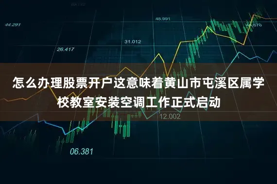 怎么办理股票开户这意味着黄山市屯溪区属学校教室安装空调工作正式启动