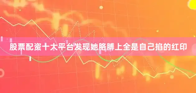 股票配资十大平台发现她胳膊上全是自己掐的红印