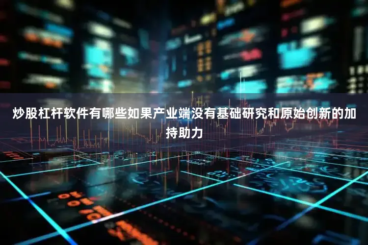 炒股杠杆软件有哪些如果产业端没有基础研究和原始创新的加持助力