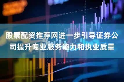 股票配资推荐网进一步引导证券公司提升专业服务能力和执业质量