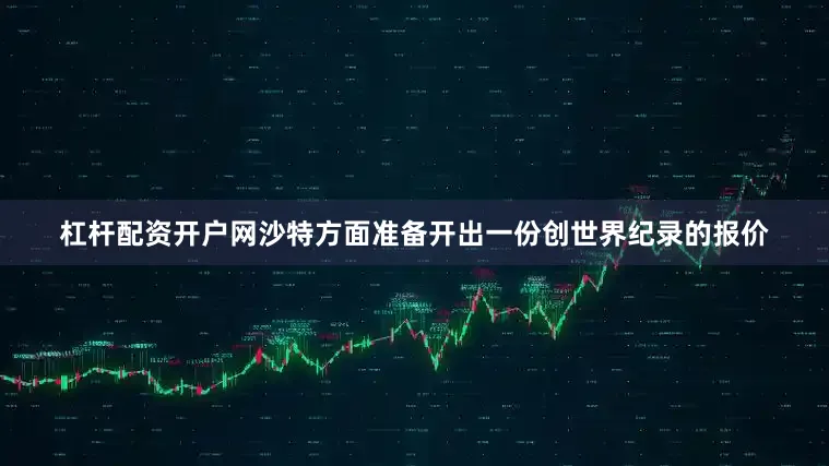 杠杆配资开户网沙特方面准备开出一份创世界纪录的报价