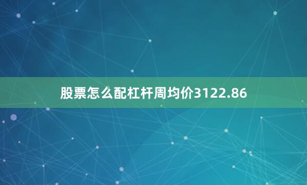 股票怎么配杠杆周均价3122.86