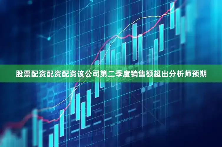 股票配资配资配资该公司第二季度销售额超出分析师预期