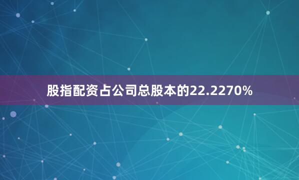 股指配资占公司总股本的22.2270%
