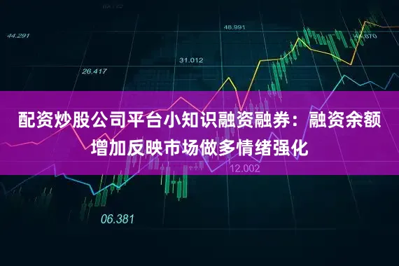 配资炒股公司平台小知识融资融券：融资余额增加反映市场做多情绪强化