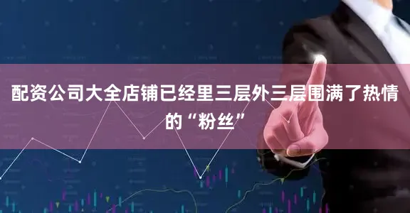 配资公司大全店铺已经里三层外三层围满了热情的“粉丝”